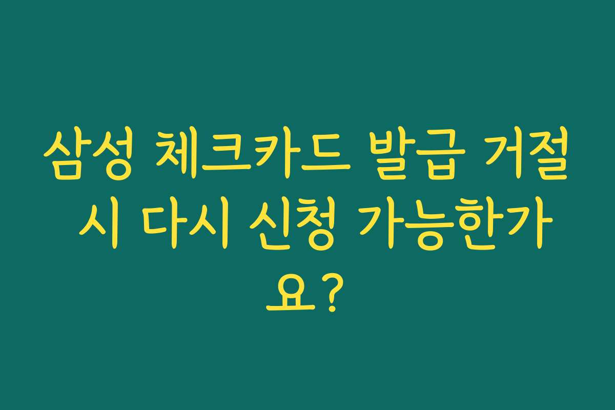 삼성 체크카드 발급 거절 시 다시 신청 가능한가요?
