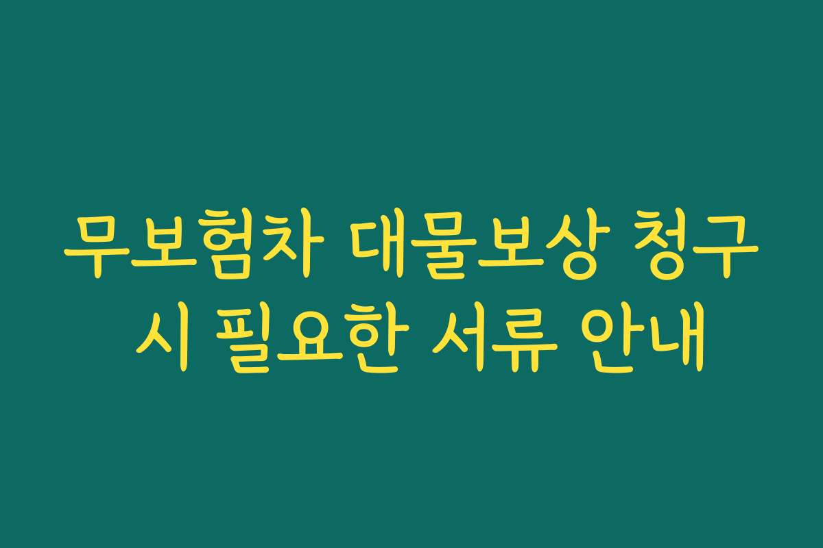 무보험차 대물보상 청구 시 필요한 서류 안내 무보험차 대물보상 청구 시 필요한 서류 안내