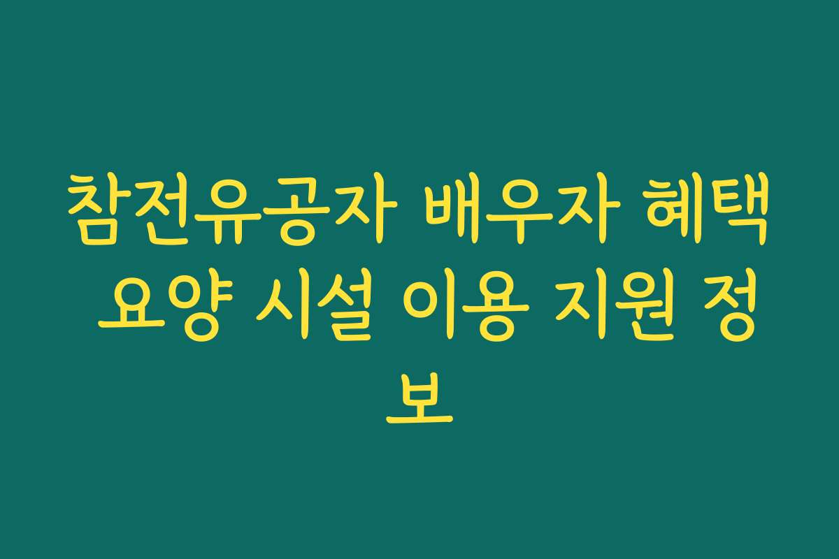 참전유공자 배우자 혜택 요양 시설 이용 지원 정보