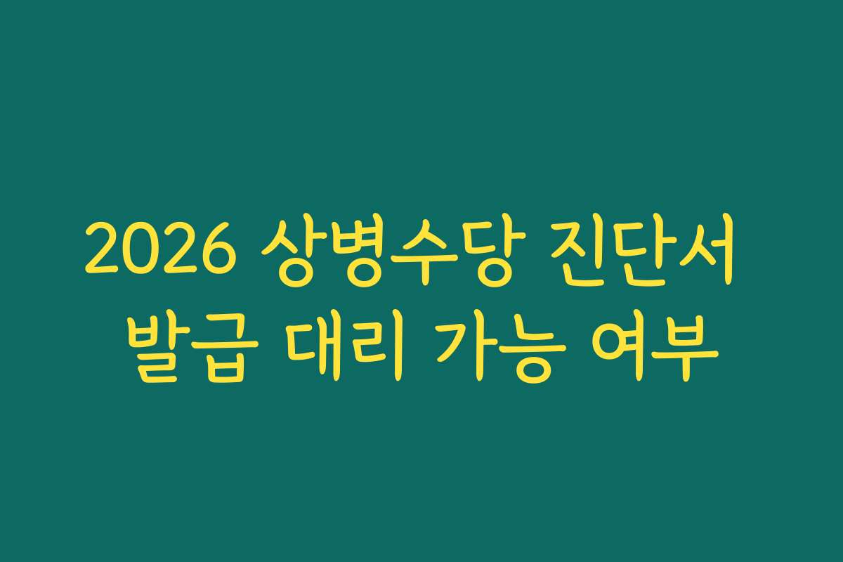2026 상병수당 진단서 발급 대리 가능 여부