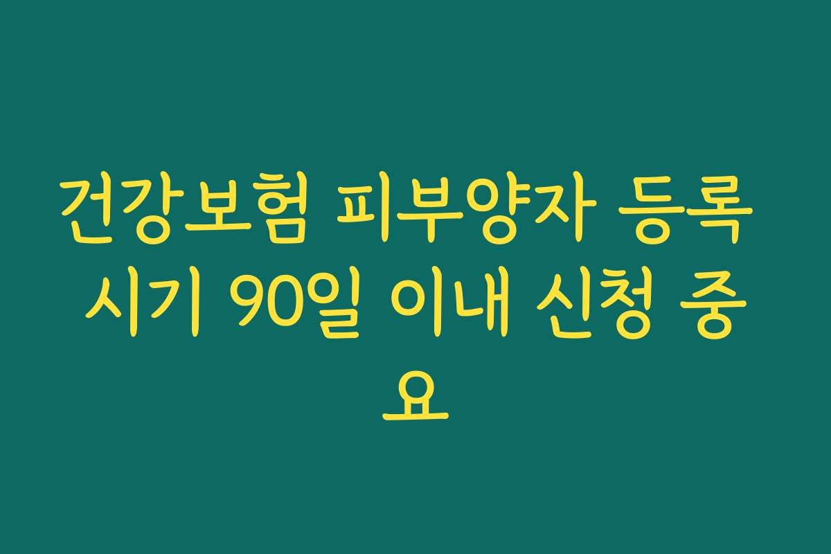 건강보험 피부양자 등록 시기 90일 이내 신청 중요