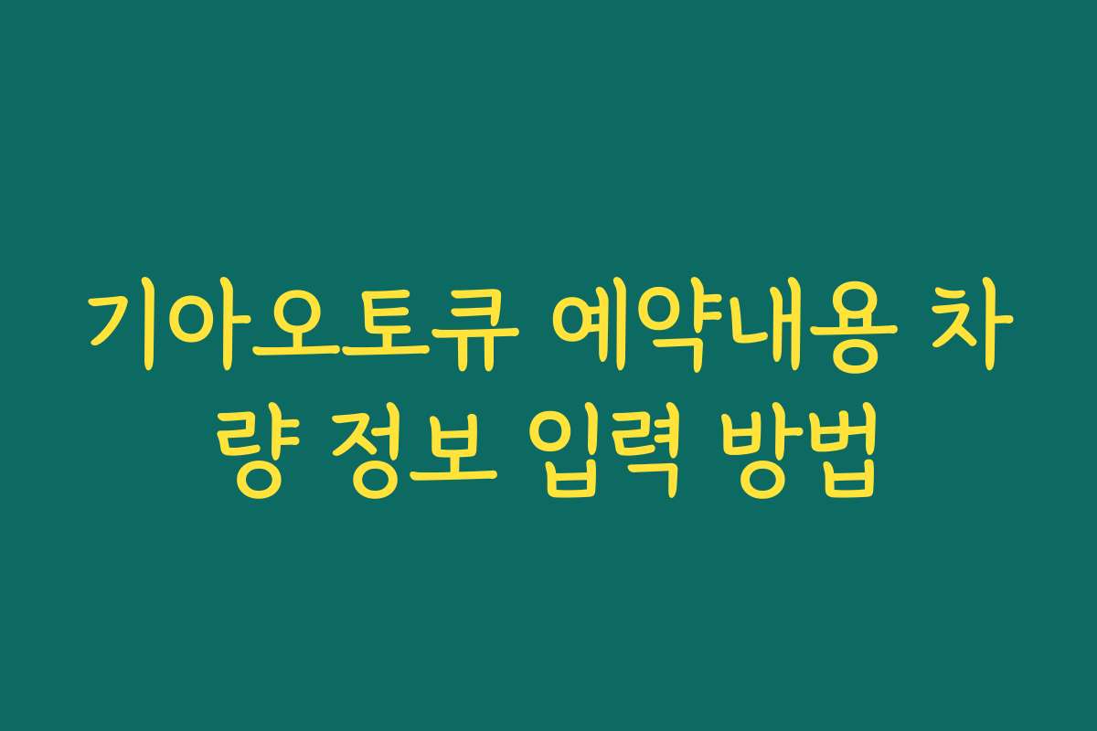 기아오토큐 예약내용 차량 정보 입력 방법