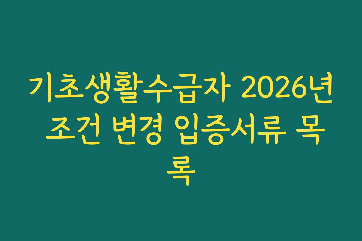 기초생활수급자 2026년 조건 변경 입증서류 목록
