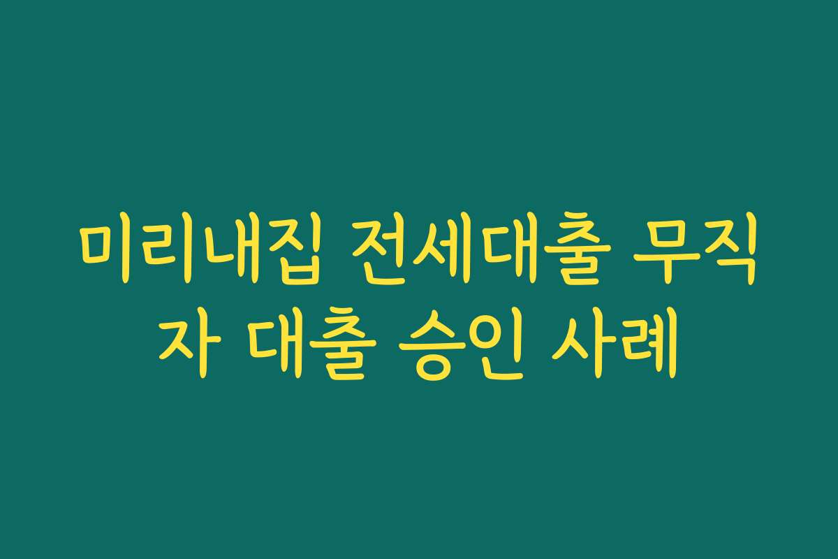 미리내집 전세대출 무직자 대출 승인 사례