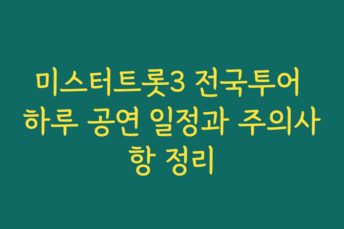 미스터트롯3 전국투어 하루 공연 일정과 주의사항 정리