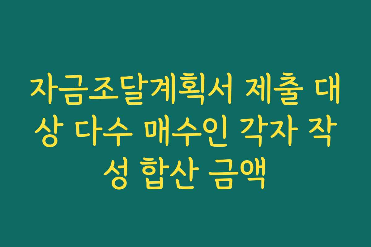 자금조달계획서 제출 대상 다수 매수인 각자 작성 합산 금액