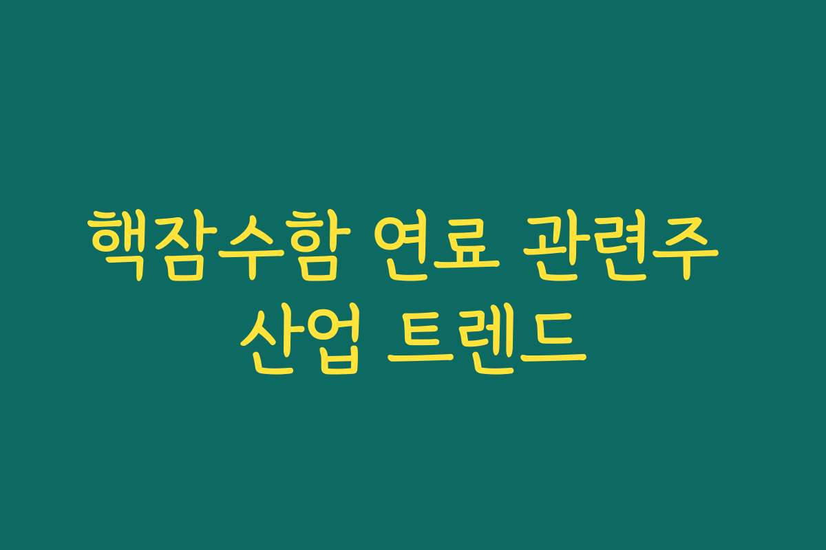 핵잠수함 연료 관련주 산업 트렌드