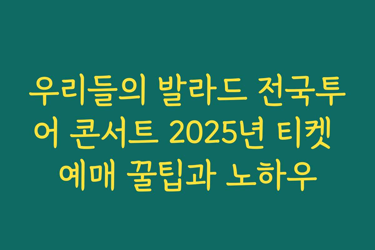 우리들의 발라드 전국투어 콘서트 2025년 티켓 예매 꿀팁과 노하우