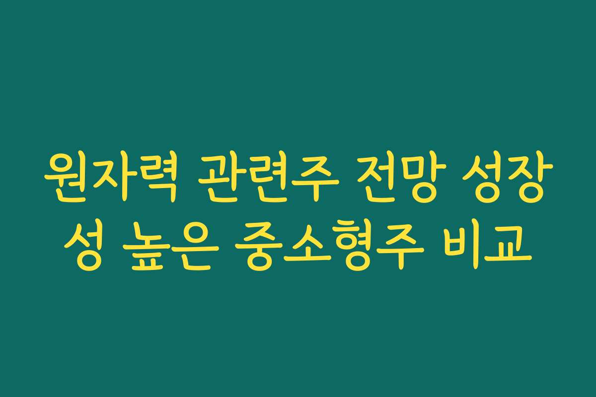 원자력 관련주 전망 성장성 높은 중소형주 비교