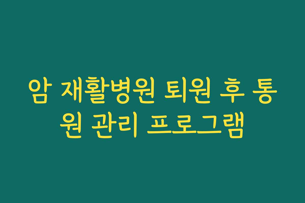 암 재활병원 퇴원 후 통원 관리 프로그램