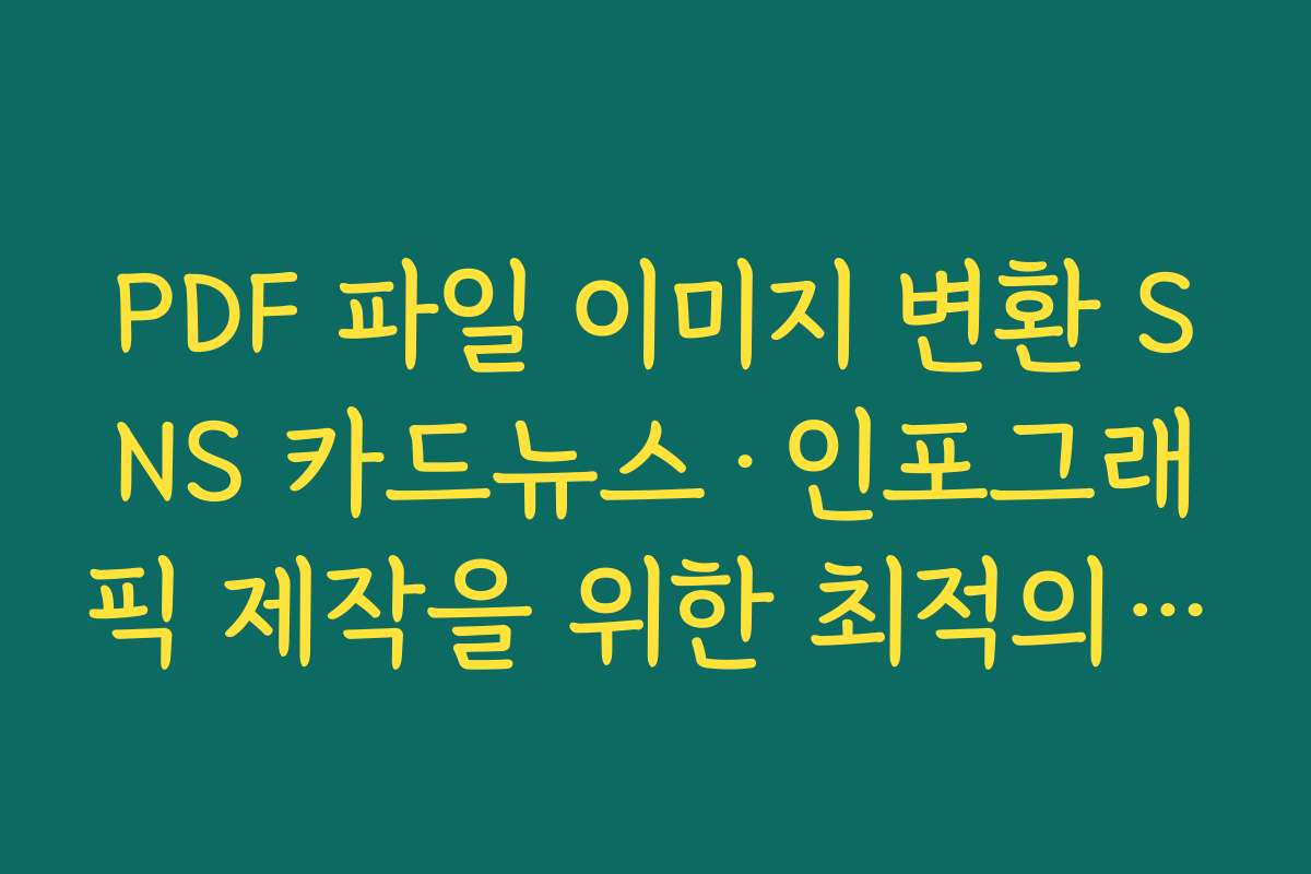 PDF 파일 이미지 변환 SNS 카드뉴스·인포그래픽 제작을 위한 최적의 변환·편집 흐름 정리