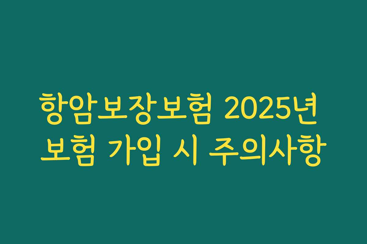 항암보장보험 2025년 보험 가입 시 주의사항