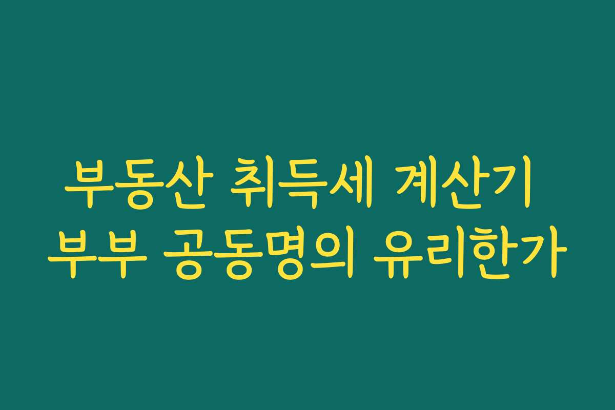 부동산 취득세 계산기 부부 공동명의 유리한가