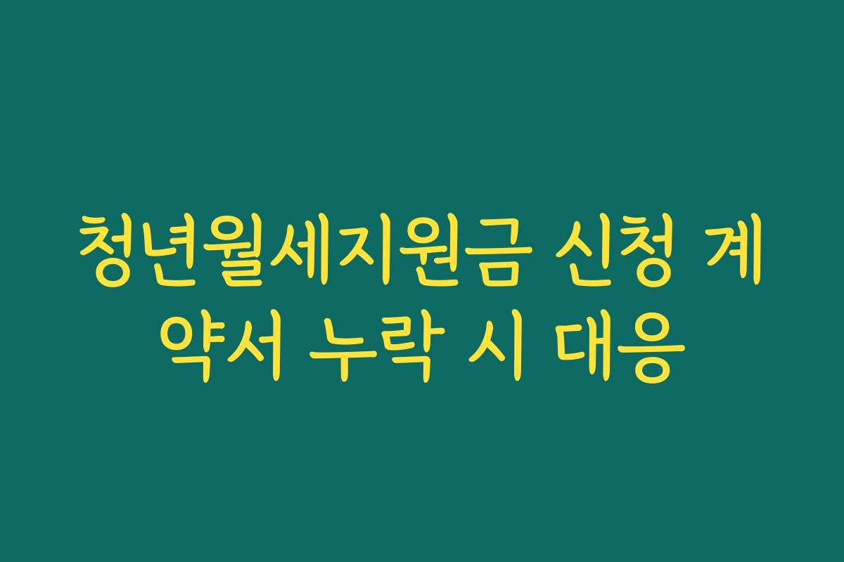 청년월세지원금 신청 계약서 누락 시 대응