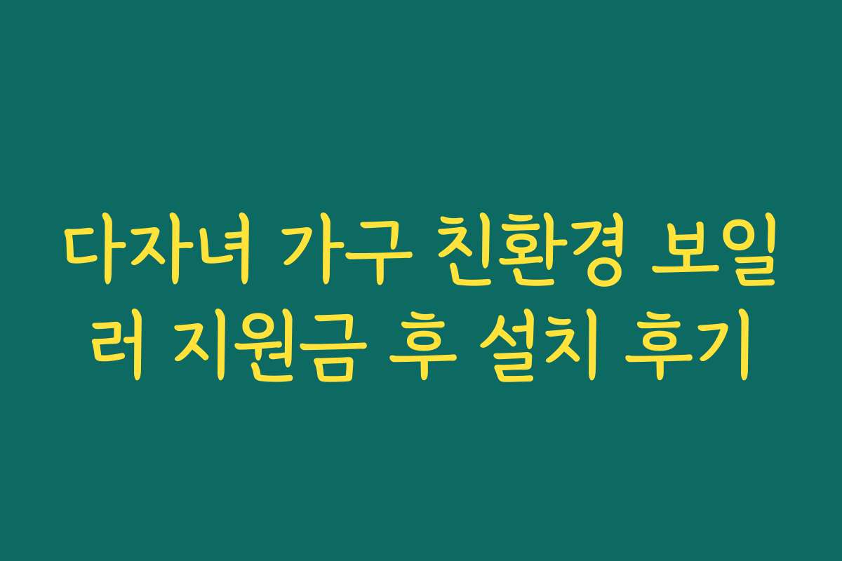 다자녀 가구 친환경 보일러 지원금 후 설치 후기