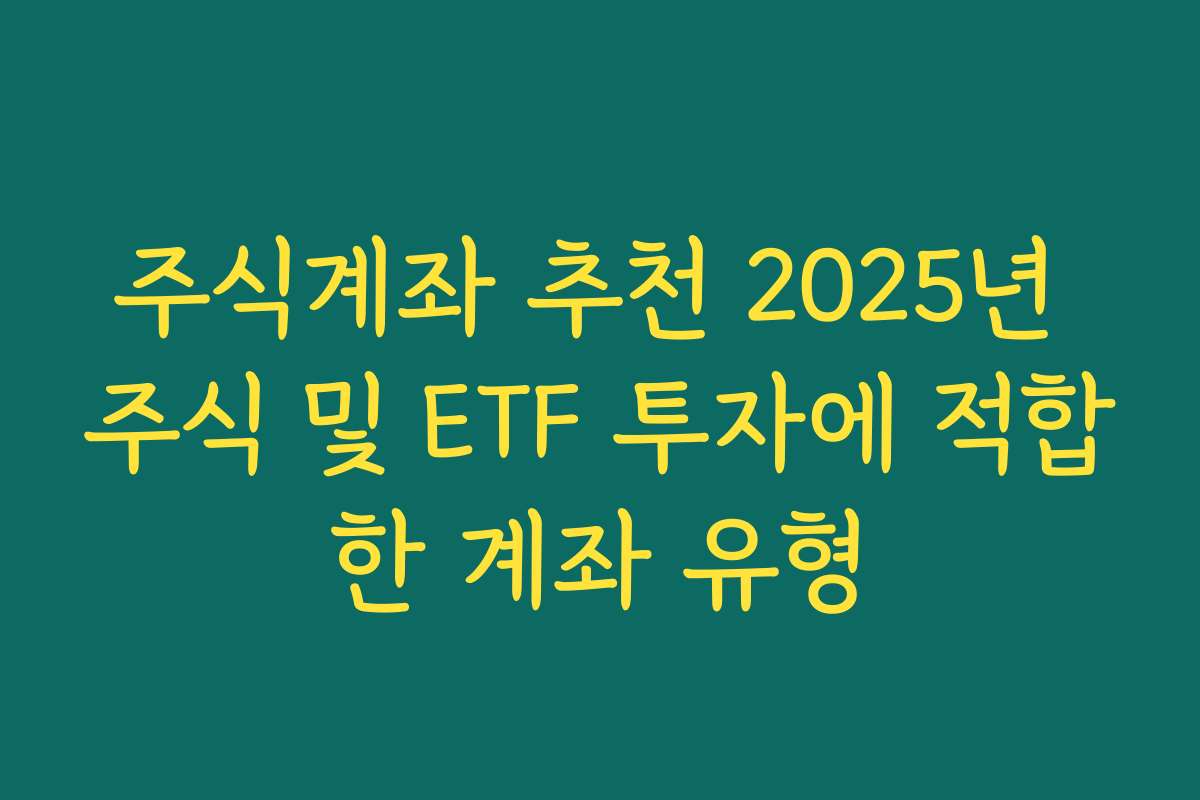 주식계좌 추천 2025년 주식 및 ETF 투자에 적합한 계좌 유형