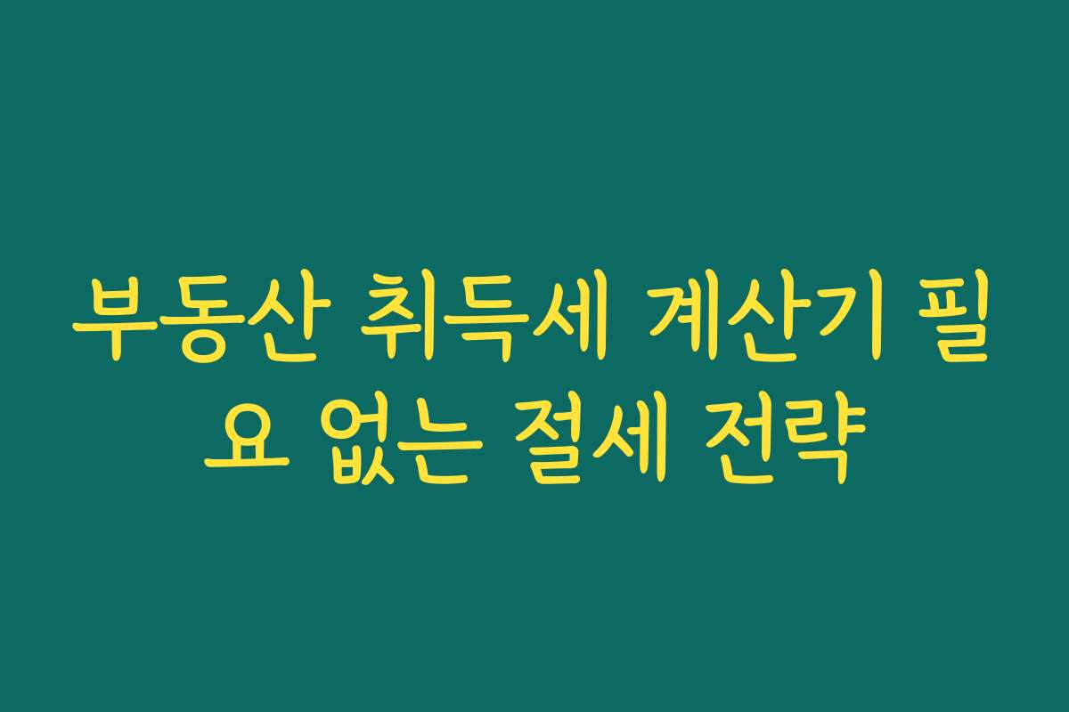 부동산 취득세 계산기 필요 없는 절세 전략