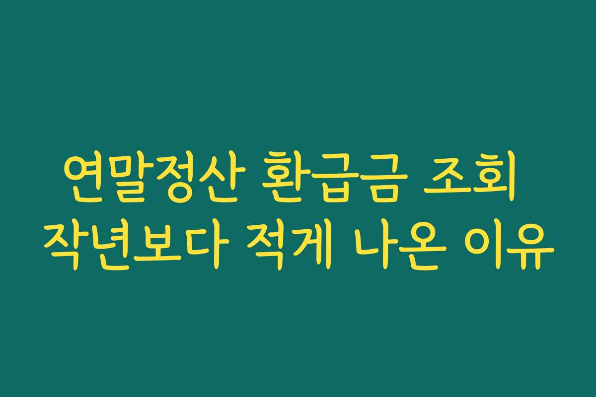 연말정산 환급금 조회 작년보다 적게 나온 이유