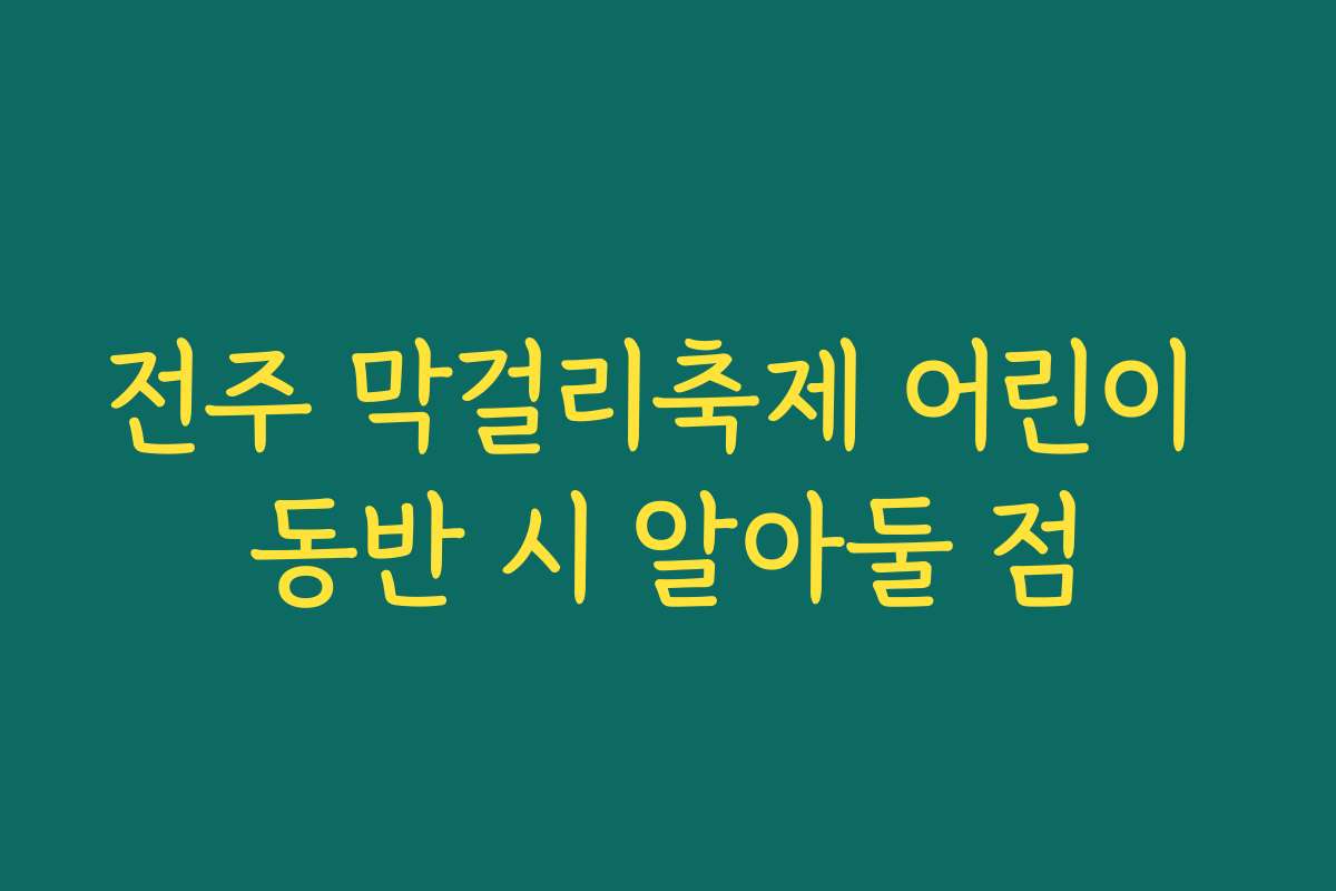 전주 막걸리축제 어린이 동반 시 알아둘 점