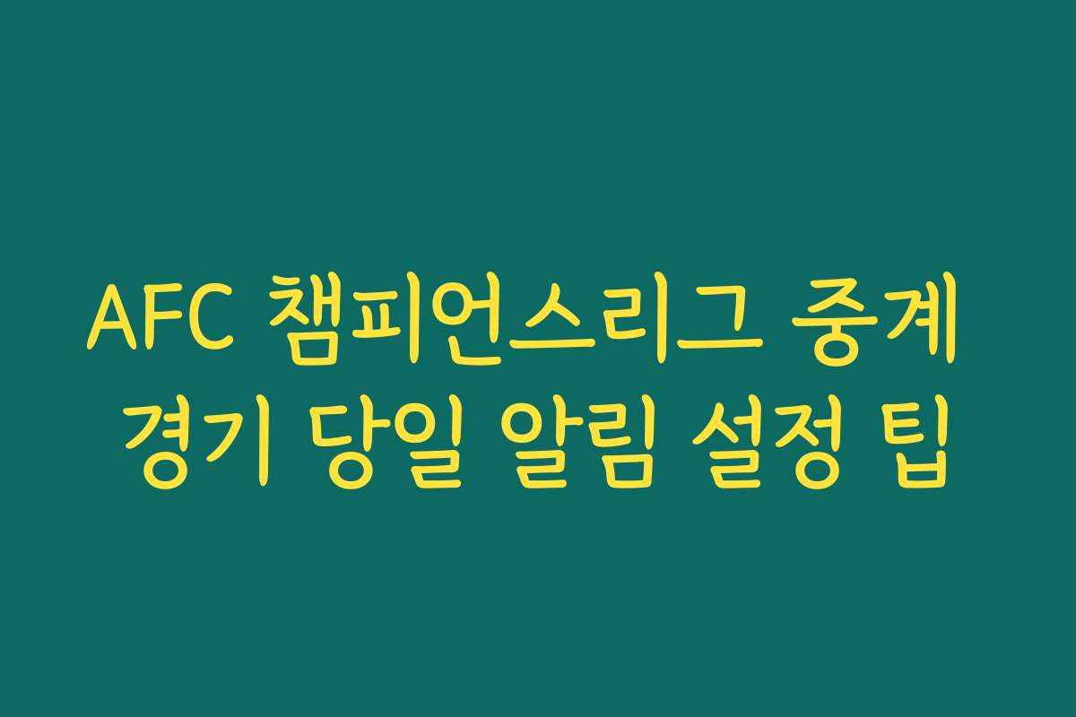 AFC 챔피언스리그 중계 경기 당일 알림 설정 팁