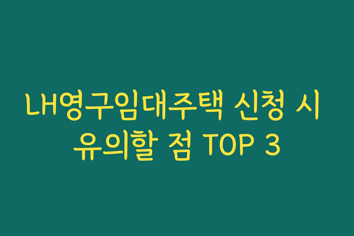 LH영구임대주택 신청 시 유의할 점 TOP 3