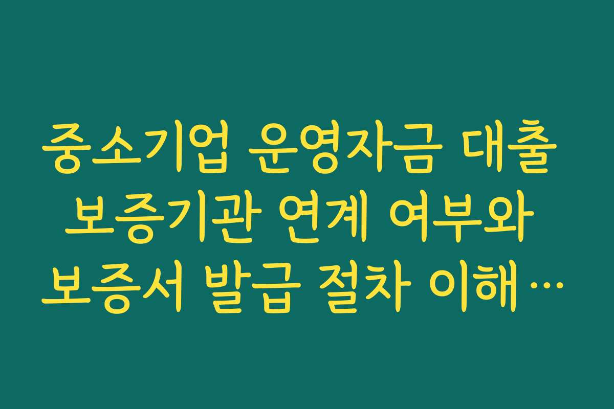중소기업 운영자금 대출 보증기관 연계 여부와 보증서 발급 절차 이해하기