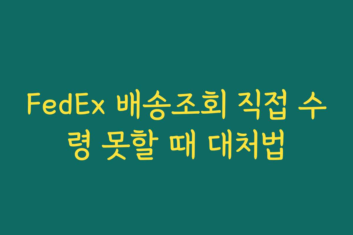 FedEx 배송조회 직접 수령 못할 때 대처법