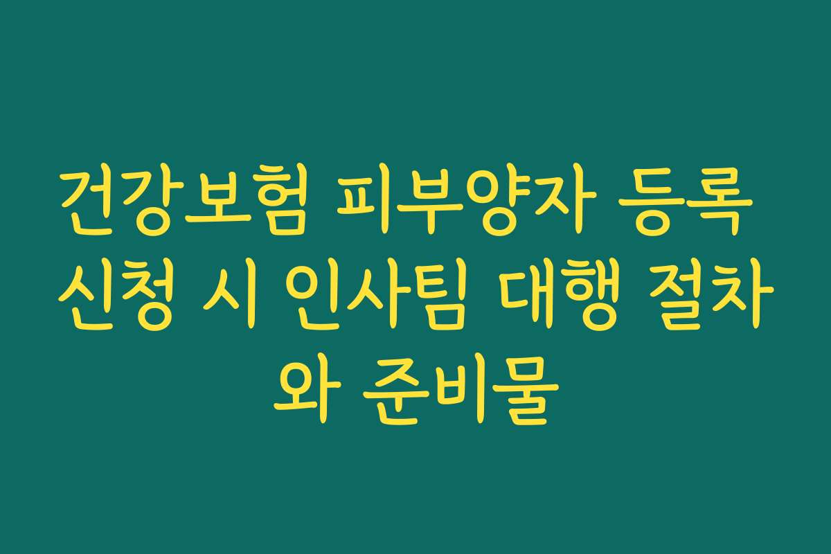 건강보험 피부양자 등록 신청 시 인사팀 대행 절차와 준비물