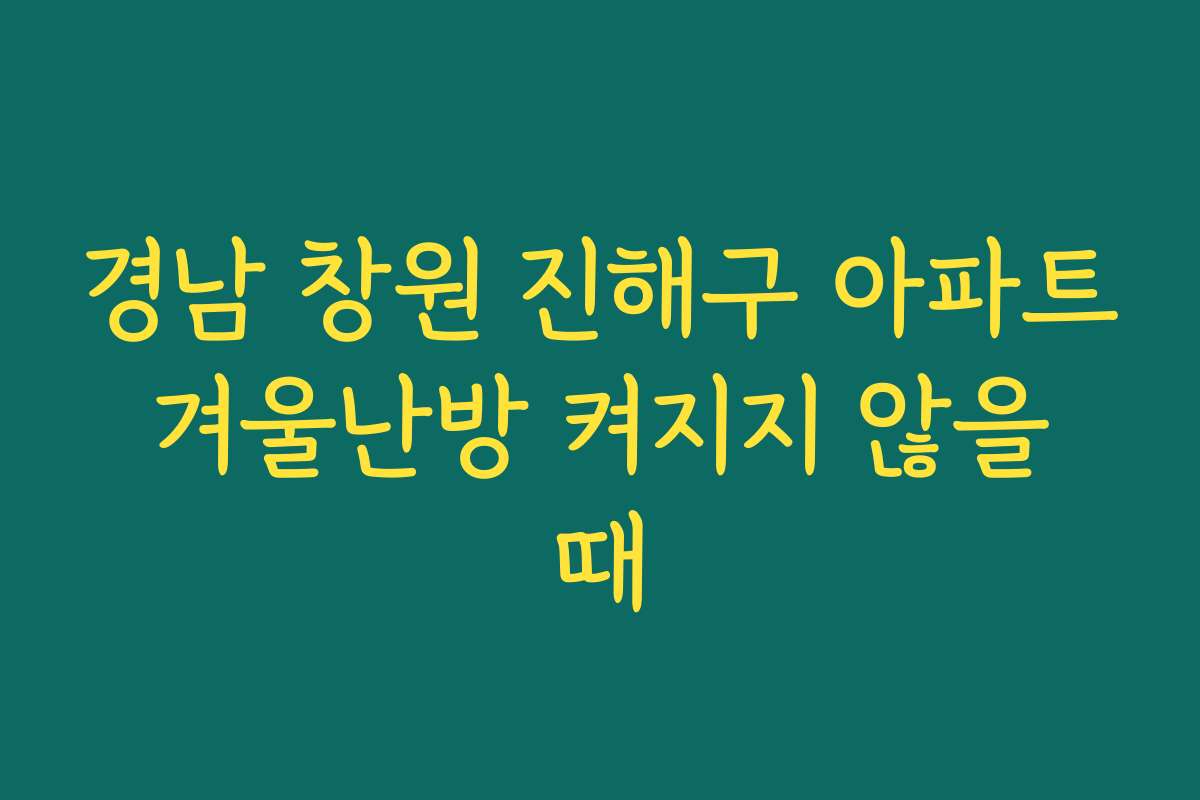경남 창원 진해구 아파트 겨울난방 켜지지 않을 때