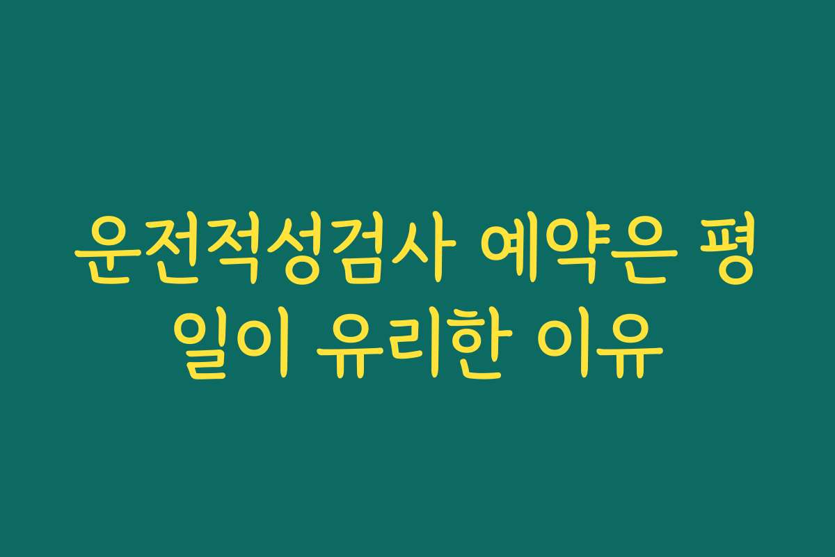 운전적성검사 예약은 평일이 유리한 이유