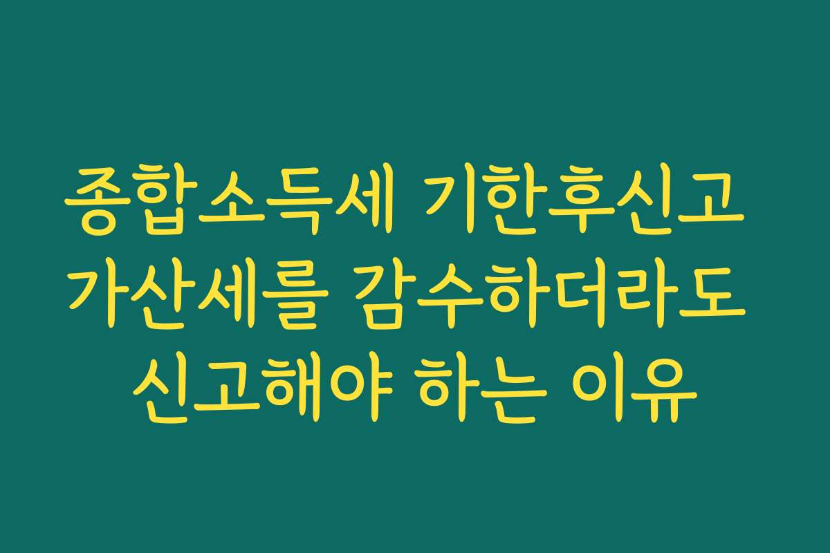 종합소득세 기한후신고 가산세를 감수하더라도 신고해야 하는 이유