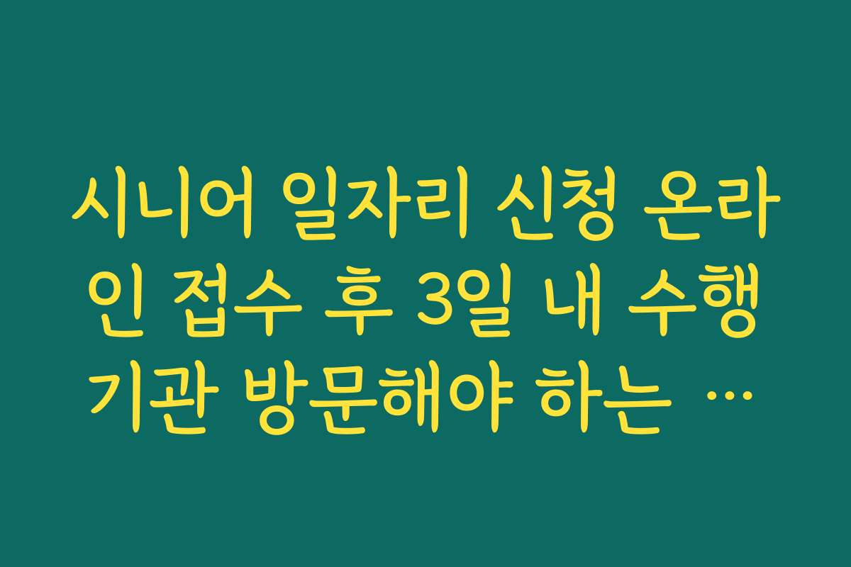 시니어 일자리 신청 온라인 접수 후 3일 내 수행기관 방문해야 하는 이유