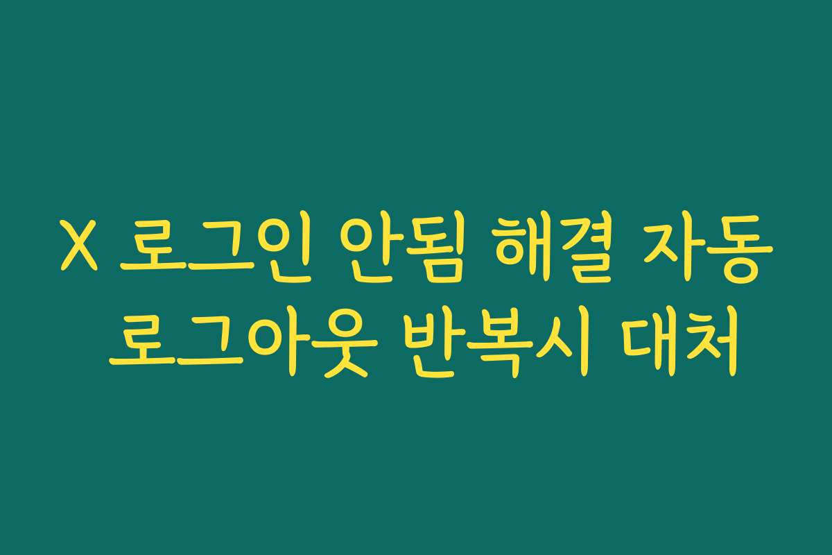 X 로그인 안됨 해결 자동 로그아웃 반복시 대처