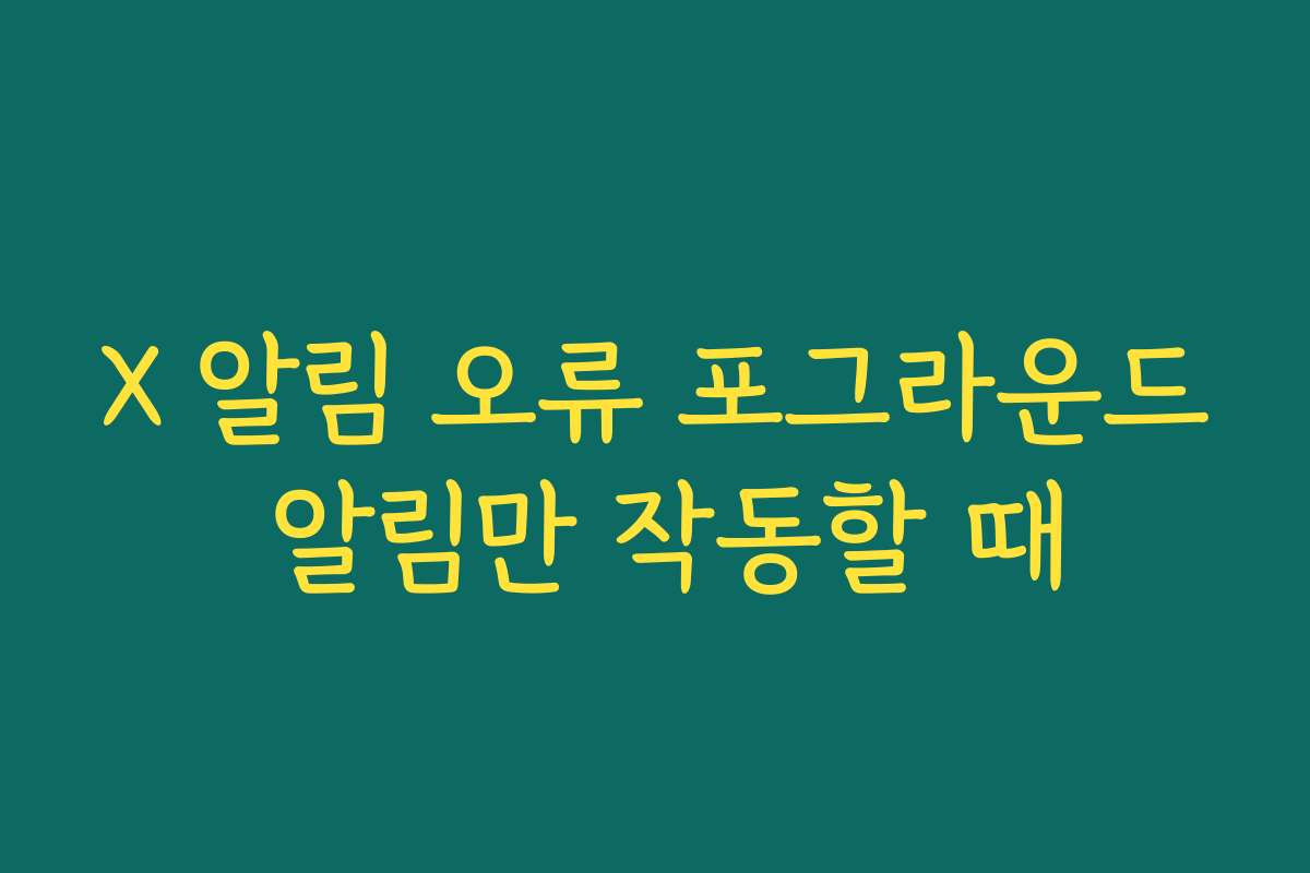 X 알림 오류 포그라운드 알림만 작동할 때