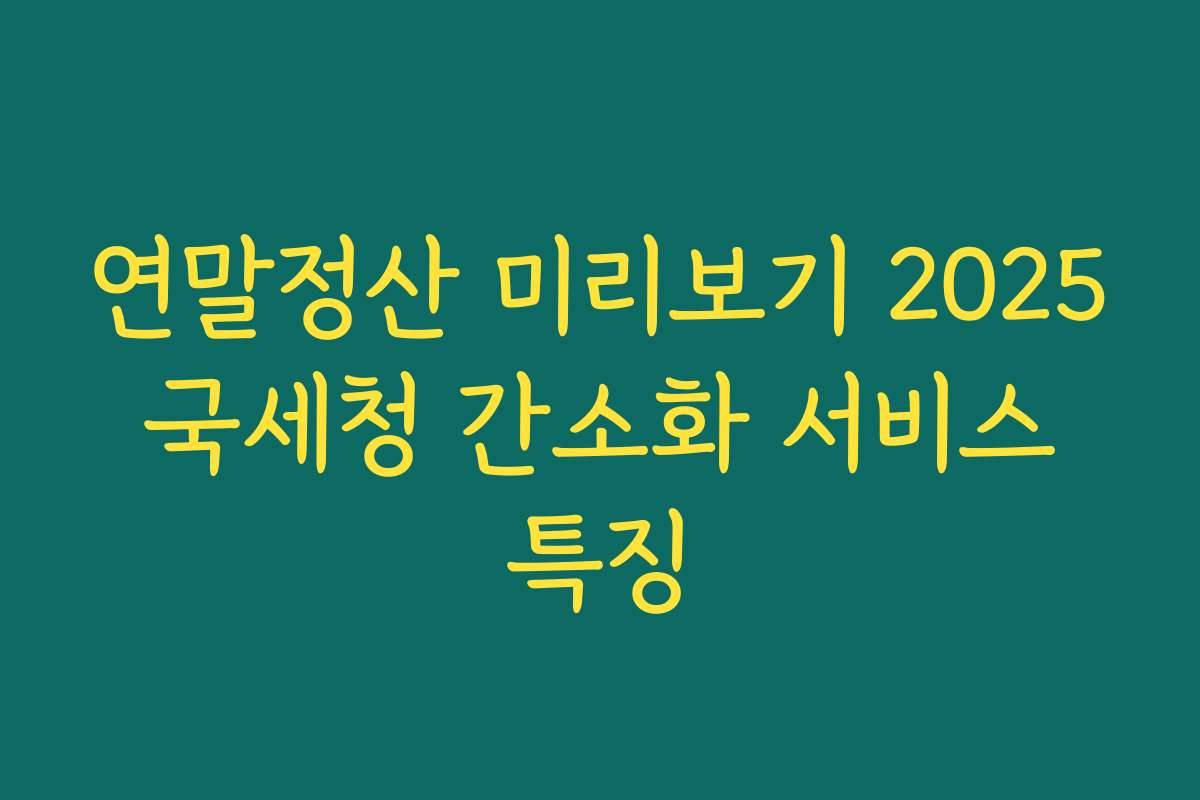 연말정산 미리보기 2025 국세청 간소화 서비스 특징