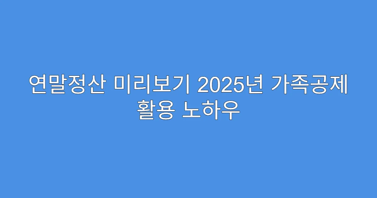 연말정산 미리보기 2025년 가족공제 활용 노하우
