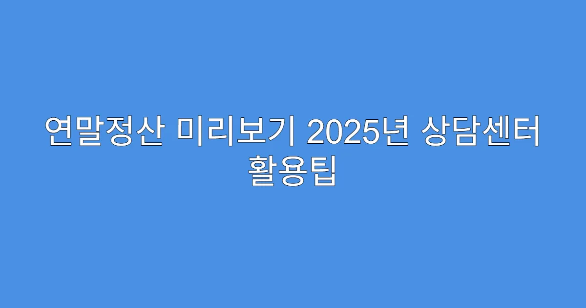 연말정산 미리보기 2025년 상담센터 활용팁