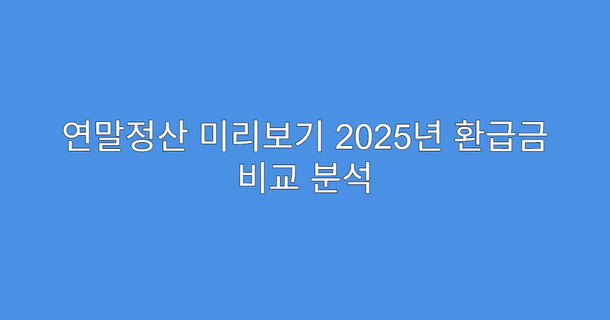 연말정산 미리보기 2025년 환급금 비교 분석