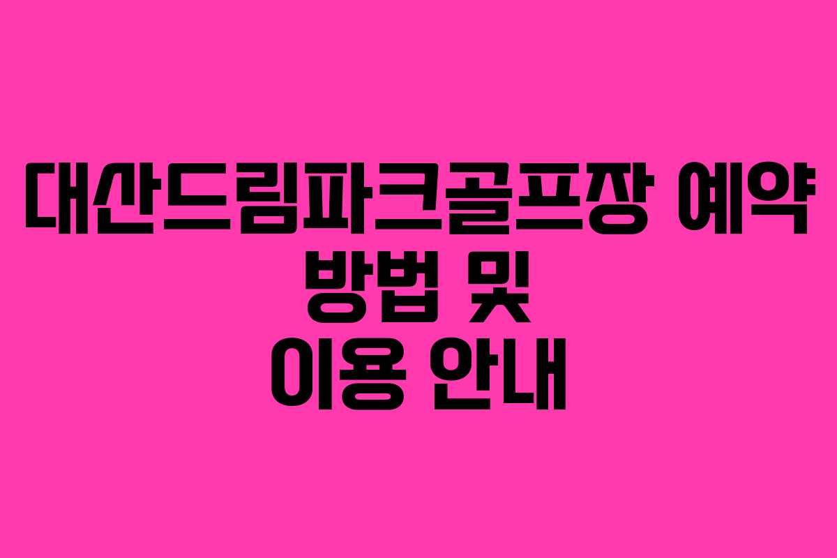 대산드림파크골프장 예약 방법 및 이용 안내