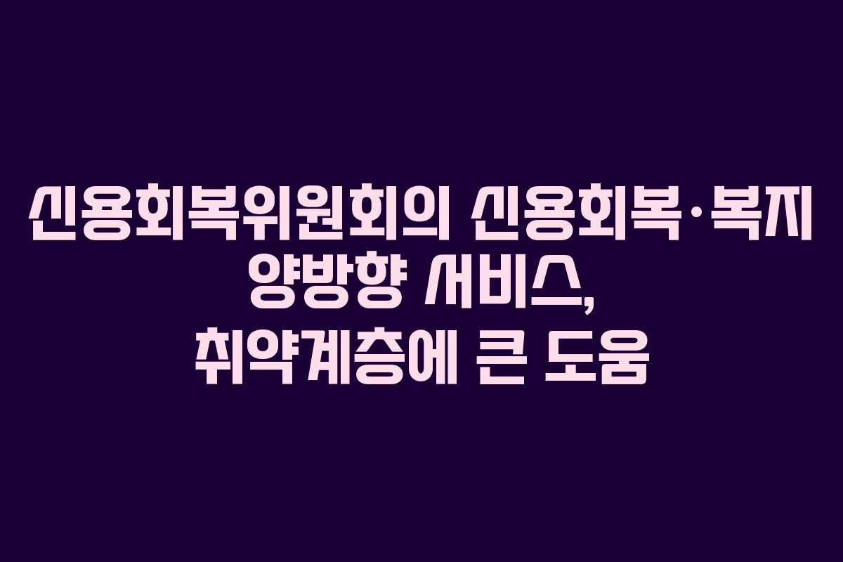 신용회복위원회의 신용회복·복지 양방향 서비스, 취약계층에 큰 도움