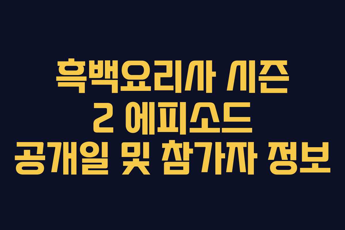 흑백요리사 시즌 2 에피소드 공개일 및 참가자 정보