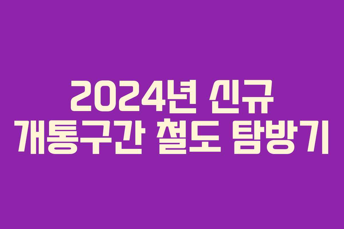 2024년 신규 개통구간 철도 탐방기