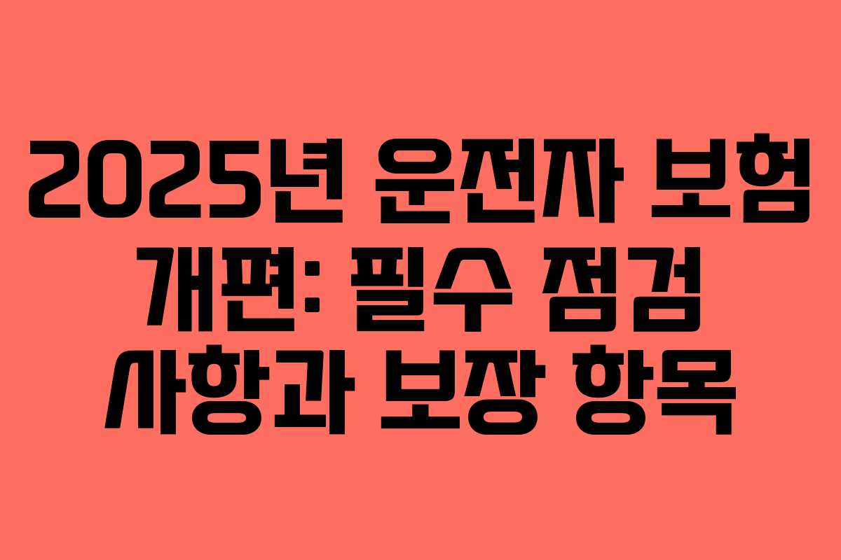 2025년 운전자 보험 개편: 필수 점검 사항과 보장 항목