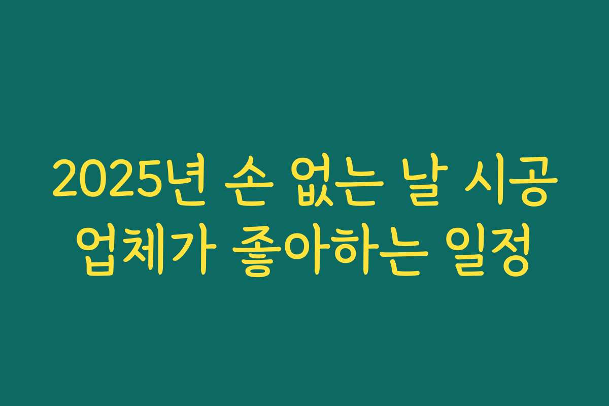 2025년 손 없는 날 시공업체가 좋아하는 일정