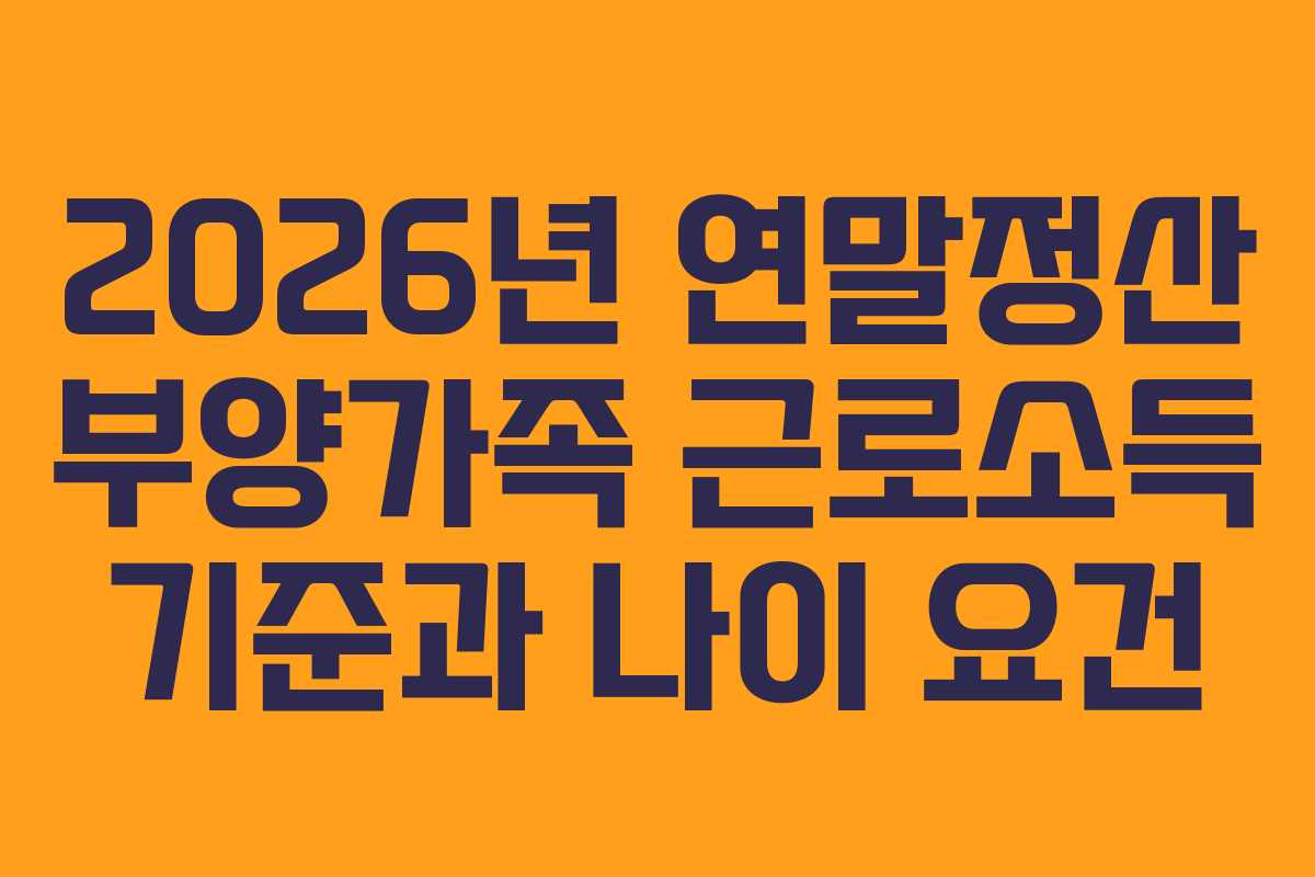 2026년 연말정산 부양가족 근로소득 기준과 나이 요건
