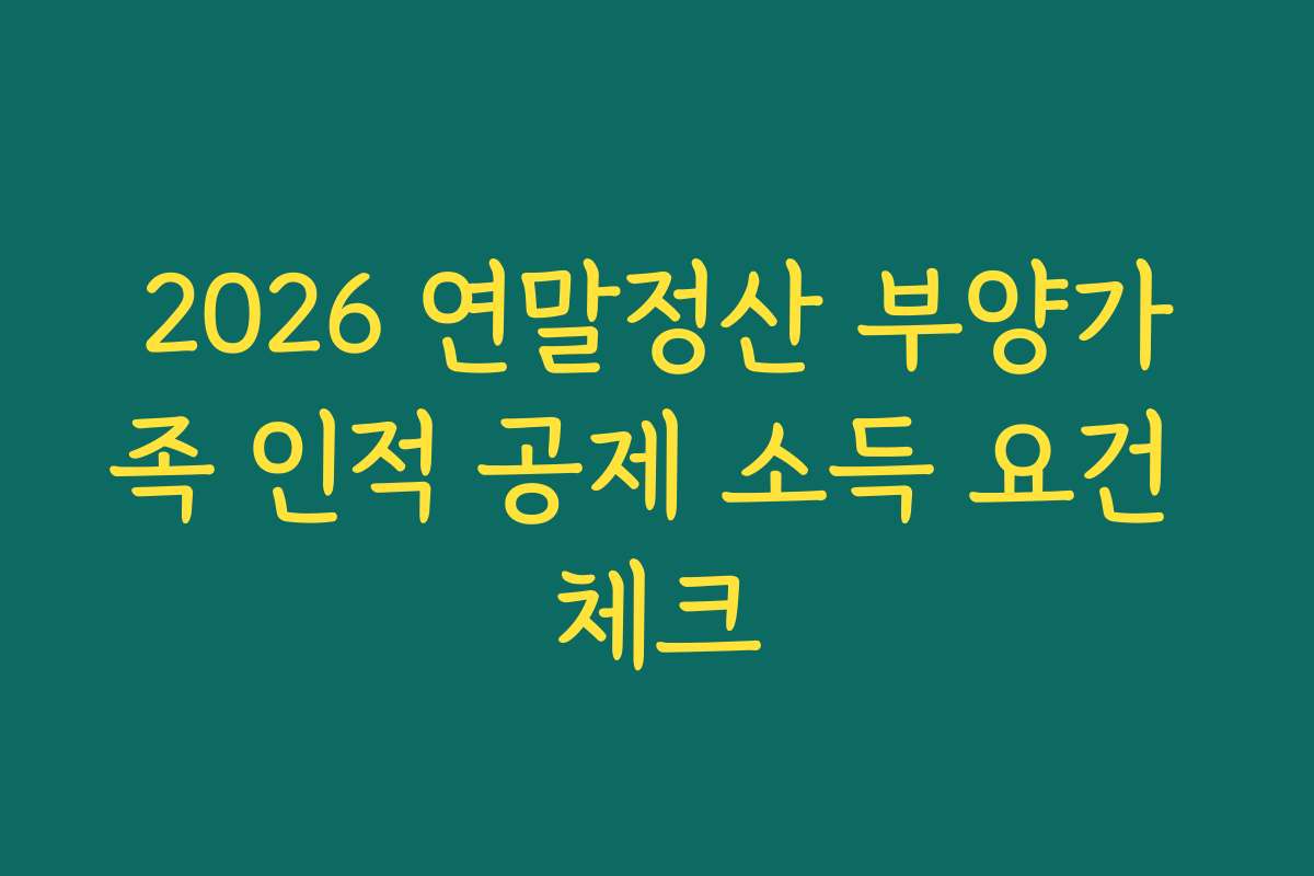 2026 연말정산 부양가족 인적 공제 소득 요건 체크