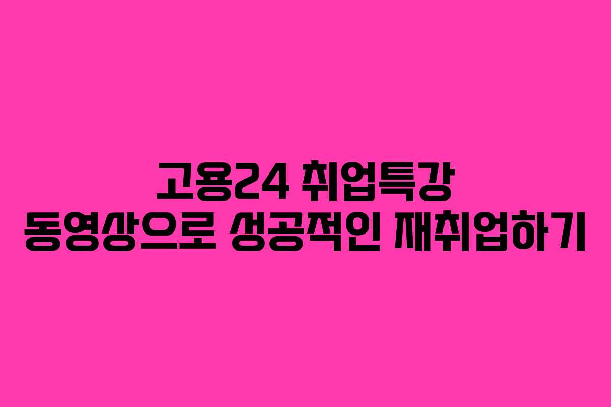 고용24 취업특강 동영상으로 성공적인 재취업하기