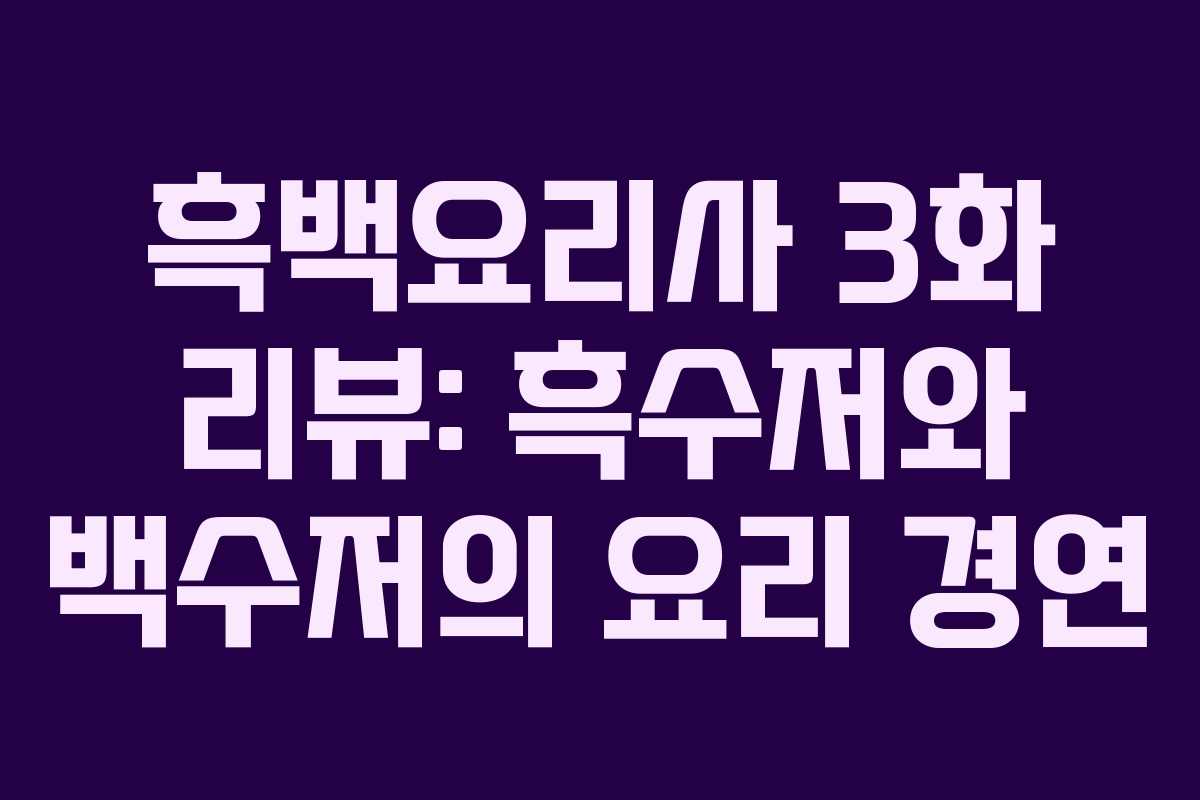흑백요리사 3화 리뷰: 흑수저와 백수저의 요리 경연