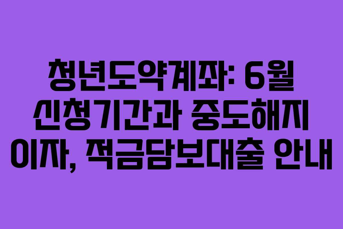 청년도약계좌: 6월 신청기간과 중도해지 이자, 적금담보대출 안내