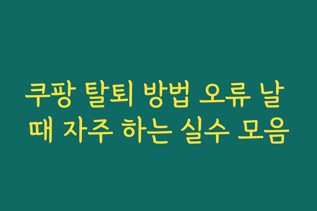 쿠팡 탈퇴 방법 오류 날 때 자주 하는 실수 모음